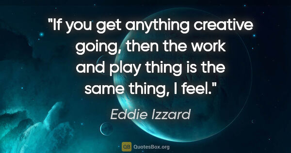 Eddie Izzard quote: "If you get anything creative going, then the work and play..."