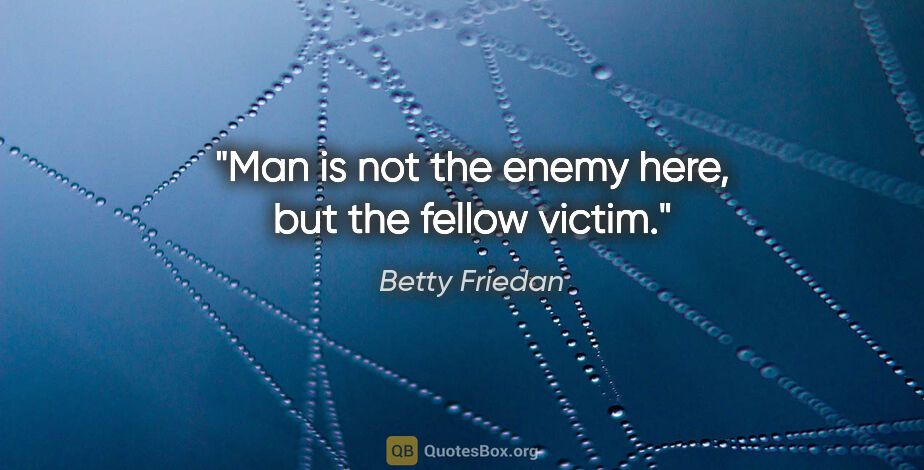 Betty Friedan quote: "Man is not the enemy here, but the fellow victim."