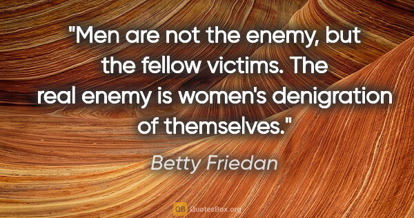 Betty Friedan quote: "Men are not the enemy, but the fellow victims. The real enemy..."