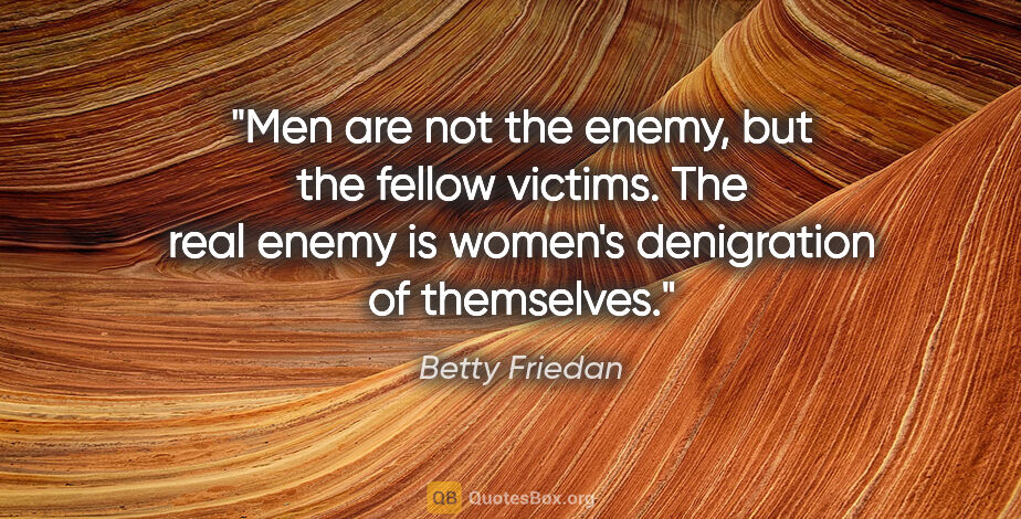 Betty Friedan quote: "Men are not the enemy, but the fellow victims. The real enemy..."