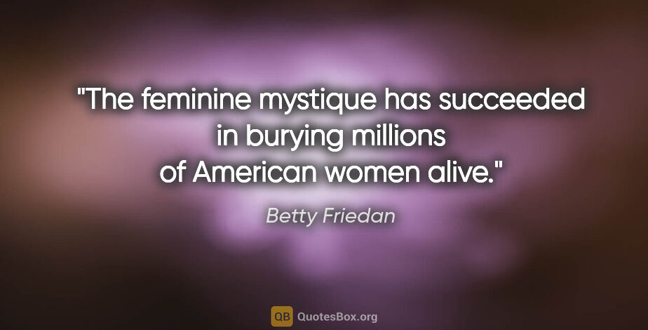Betty Friedan quote: "The feminine mystique has succeeded in burying millions of..."
