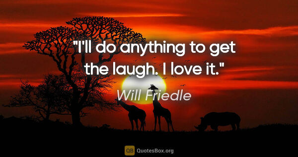 Will Friedle quote: "I'll do anything to get the laugh. I love it."