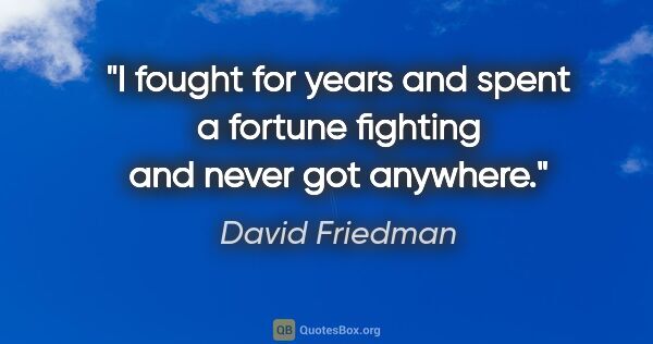 David Friedman quote: "I fought for years and spent a fortune fighting and never got..."