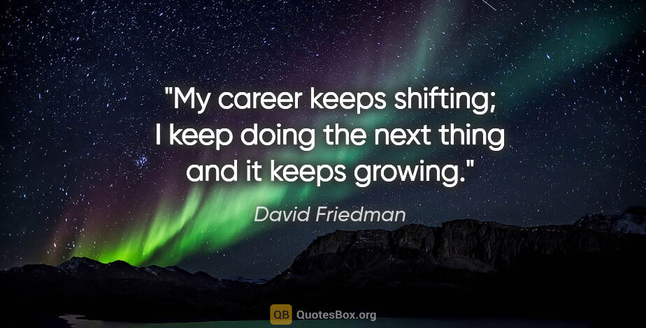 David Friedman quote: "My career keeps shifting; I keep doing the next thing and it..."