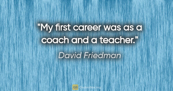 David Friedman quote: "My first career was as a coach and a teacher."