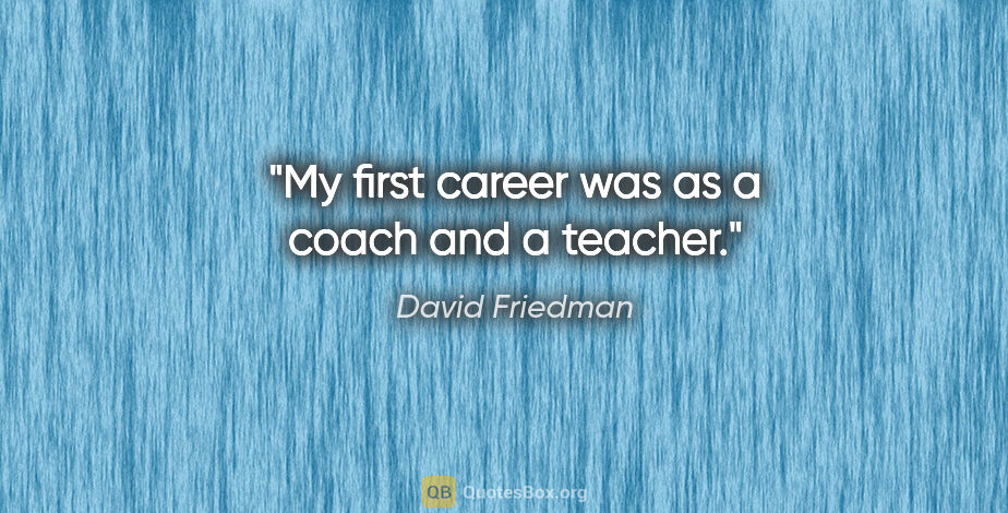 David Friedman quote: "My first career was as a coach and a teacher."