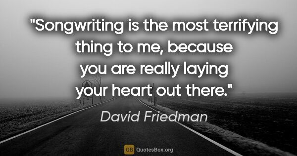 David Friedman quote: "Songwriting is the most terrifying thing to me, because you..."