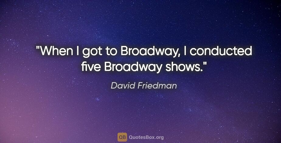 David Friedman quote: "When I got to Broadway, I conducted five Broadway shows."
