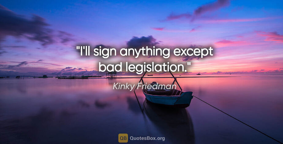 Kinky Friedman quote: "I'll sign anything except bad legislation."