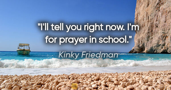 Kinky Friedman quote: "I'll tell you right now. I'm for prayer in school."