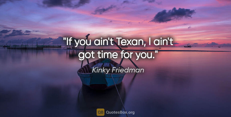 Kinky Friedman quote: "If you ain't Texan, I ain't got time for you."