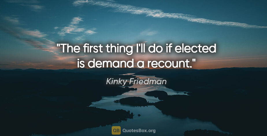 Kinky Friedman quote: "The first thing I'll do if elected is demand a recount."