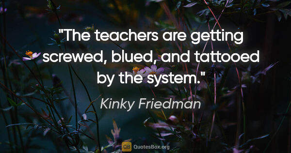 Kinky Friedman quote: "The teachers are getting screwed, blued, and tattooed by the..."