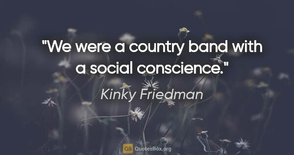 Kinky Friedman quote: "We were a country band with a social conscience."