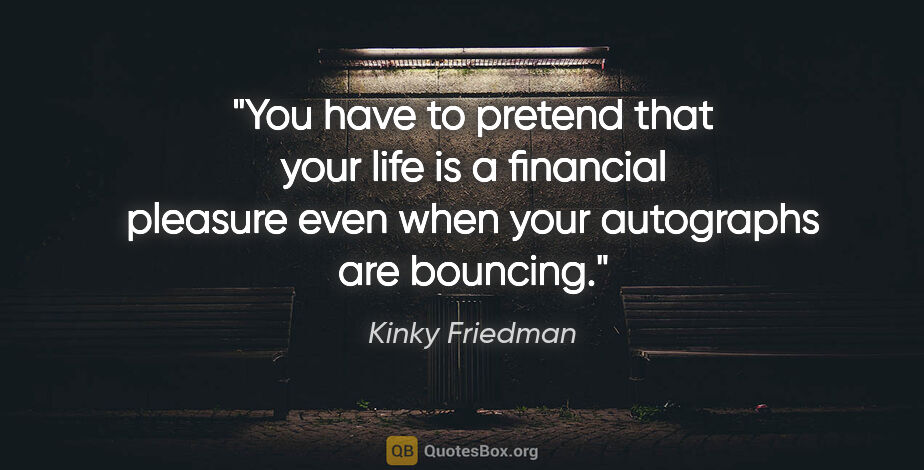 Kinky Friedman quote: "You have to pretend that your life is a financial pleasure..."