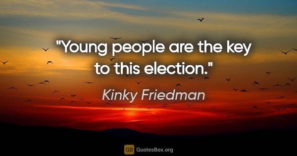 Kinky Friedman quote: "Young people are the key to this election."
