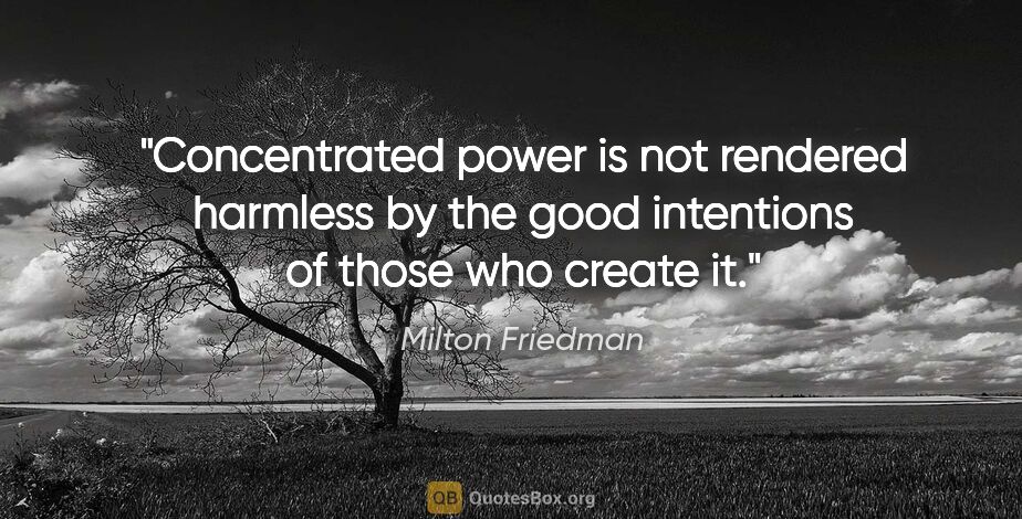 Milton Friedman quote: "Concentrated power is not rendered harmless by the good..."