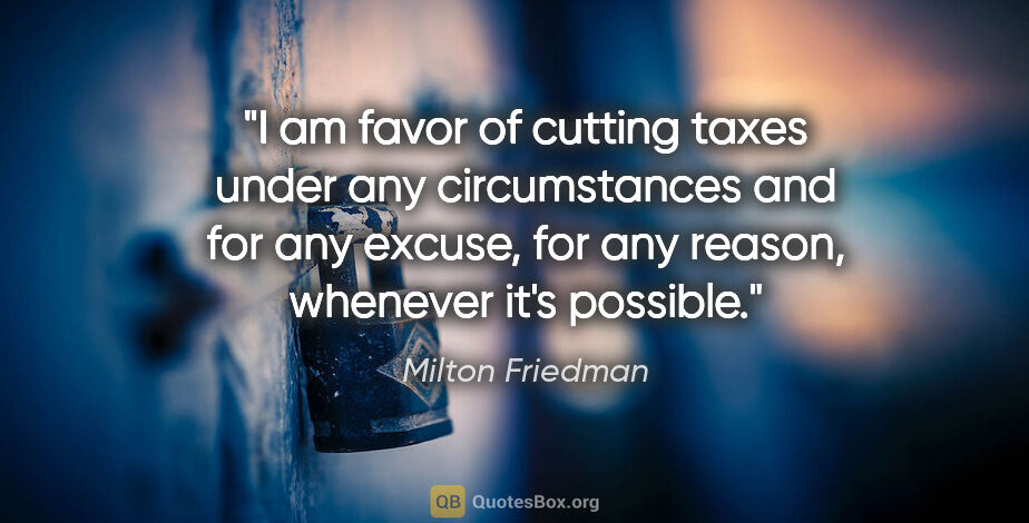 Milton Friedman quote: "I am favor of cutting taxes under any circumstances and for..."