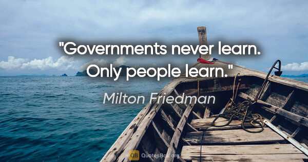 Milton Friedman quote: "Governments never learn. Only people learn."
