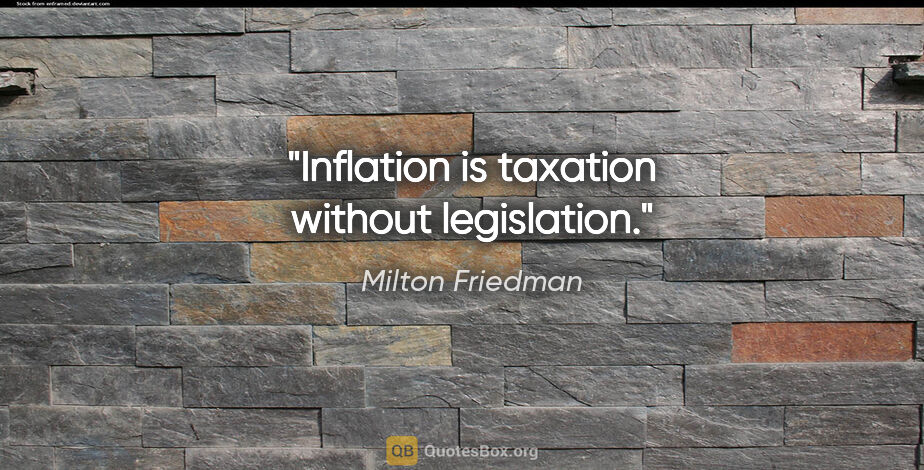 Milton Friedman quote: "Inflation is taxation without legislation."