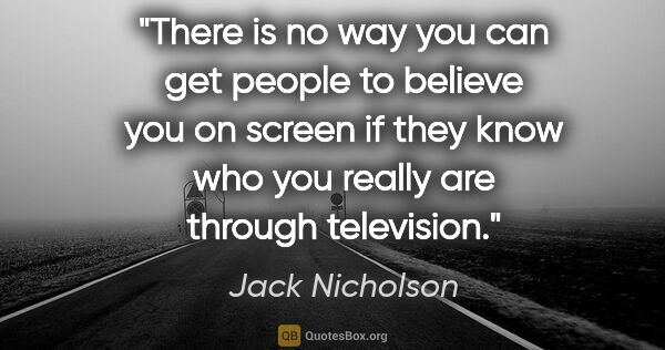 Jack Nicholson quote: "There is no way you can get people to believe you on screen if..."