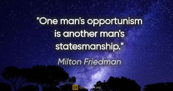 Milton Friedman quote: "One man's opportunism is another man's statesmanship."