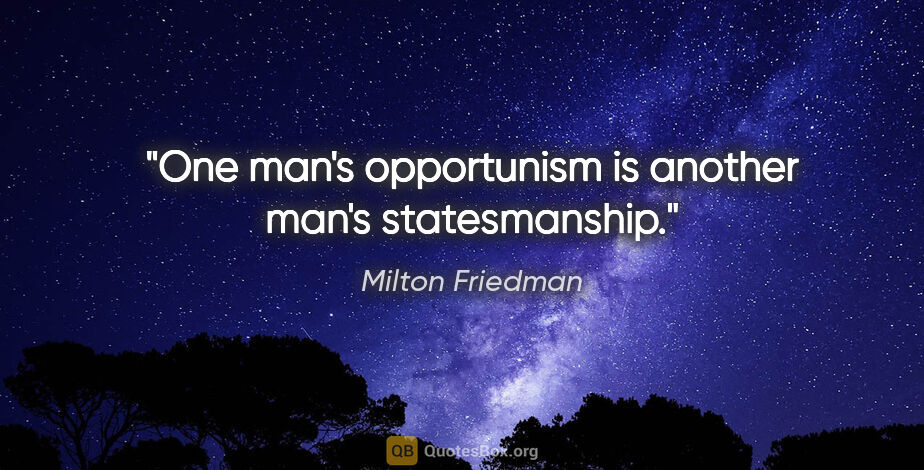 Milton Friedman quote: "One man's opportunism is another man's statesmanship."