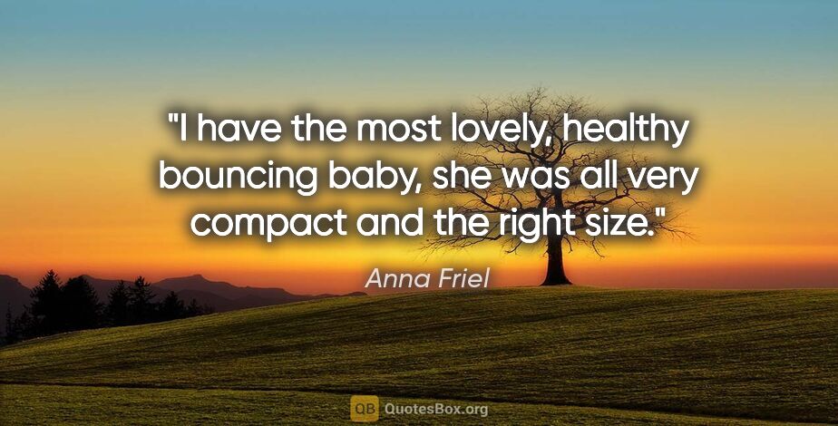 Anna Friel quote: "I have the most lovely, healthy bouncing baby, she was all..."
