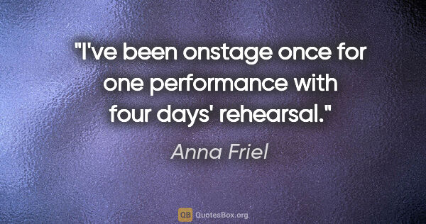 Anna Friel quote: "I've been onstage once for one performance with four days'..."