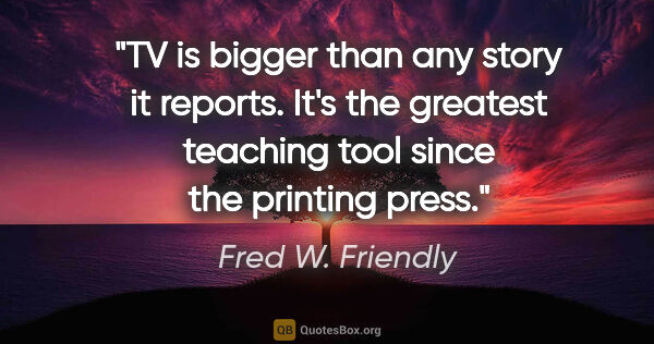 Fred W. Friendly quote: "TV is bigger than any story it reports. It's the greatest..."