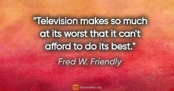 Fred W. Friendly quote: "Television makes so much at its worst that it can't afford to..."