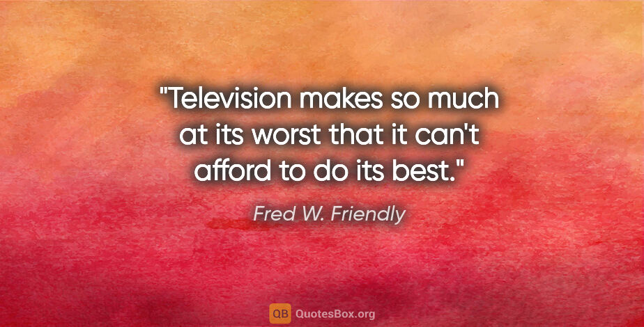 Fred W. Friendly quote: "Television makes so much at its worst that it can't afford to..."