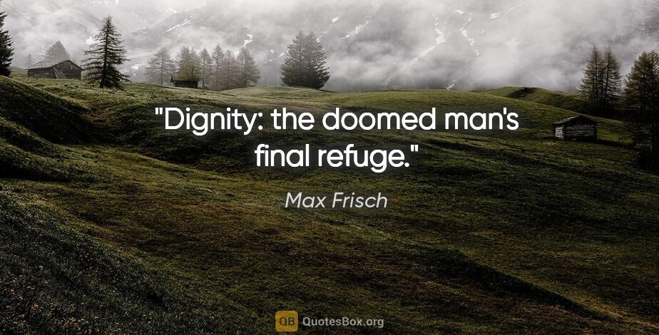 Max Frisch quote: "Dignity: the doomed man's final refuge."