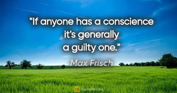 Max Frisch quote: "If anyone has a conscience it's generally a guilty one."