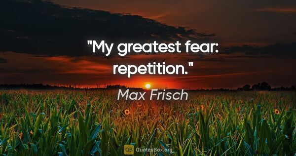 Max Frisch quote: "My greatest fear: repetition."