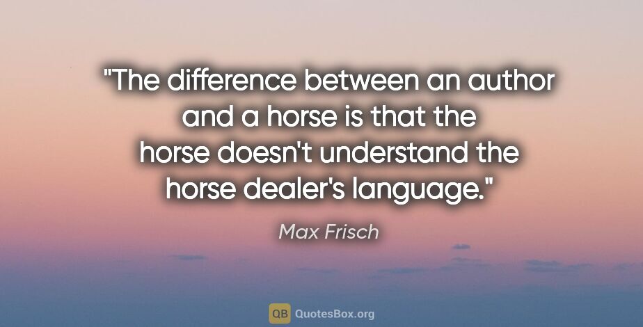 Max Frisch quote: "The difference between an author and a horse is that the horse..."