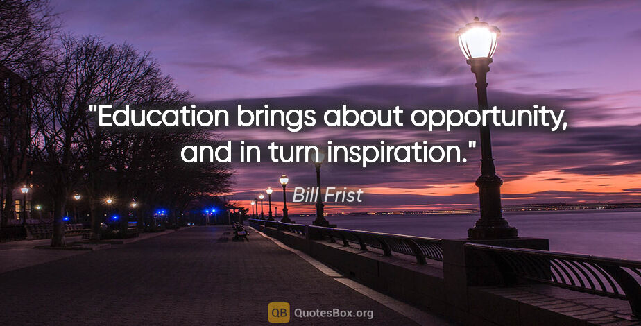 Bill Frist quote: "Education brings about opportunity, and in turn inspiration."