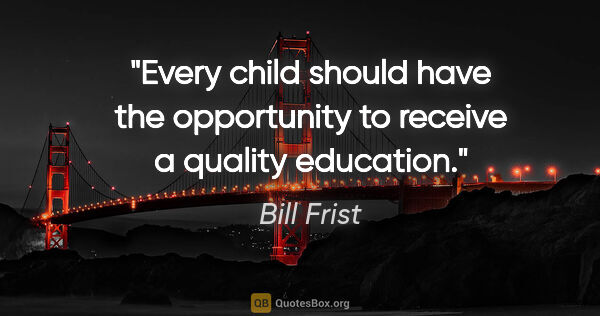 Bill Frist quote: "Every child should have the opportunity to receive a quality..."