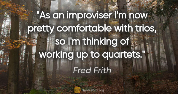 Fred Frith quote: "As an improviser I'm now pretty comfortable with trios, so I'm..."