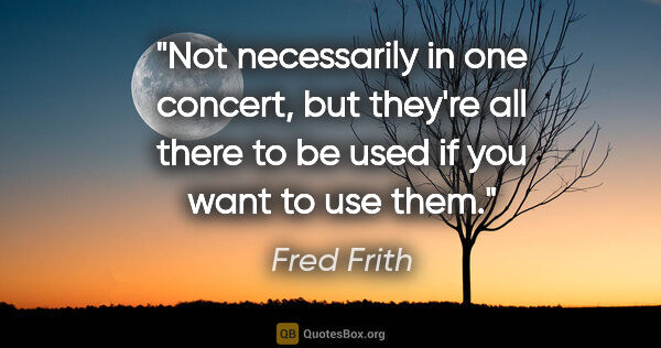 Fred Frith quote: "Not necessarily in one concert, but they're all there to be..."