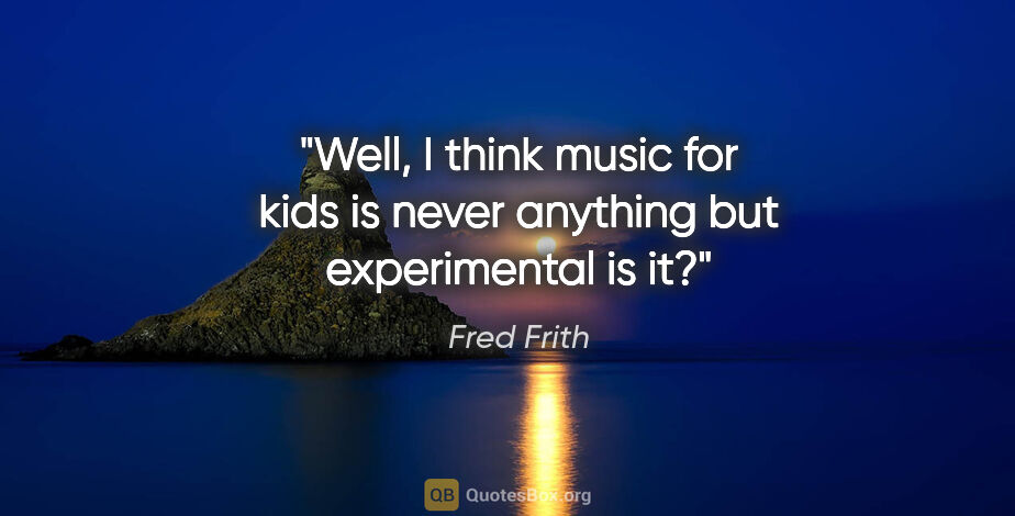 Fred Frith quote: "Well, I think music for kids is never anything but..."