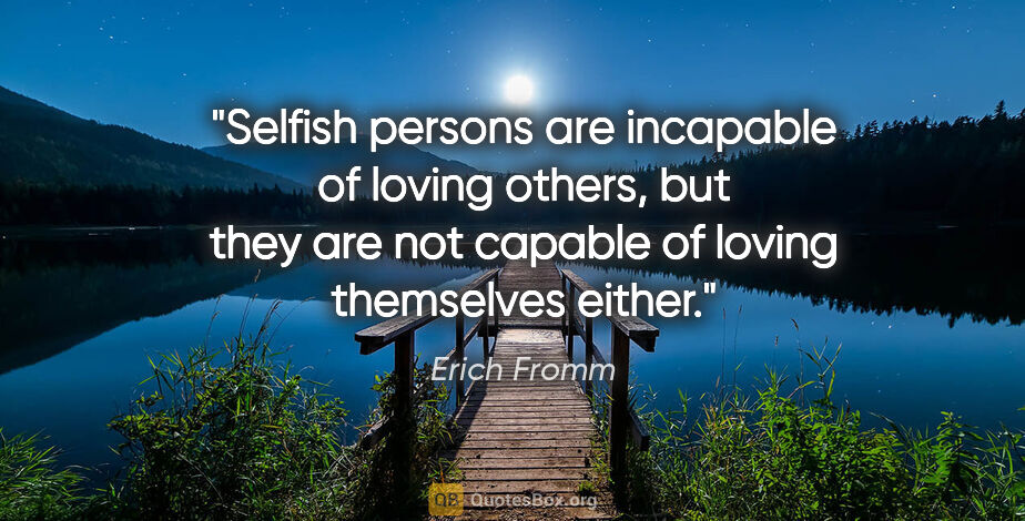 Erich Fromm quote: "Selfish persons are incapable of loving others, but they are..."