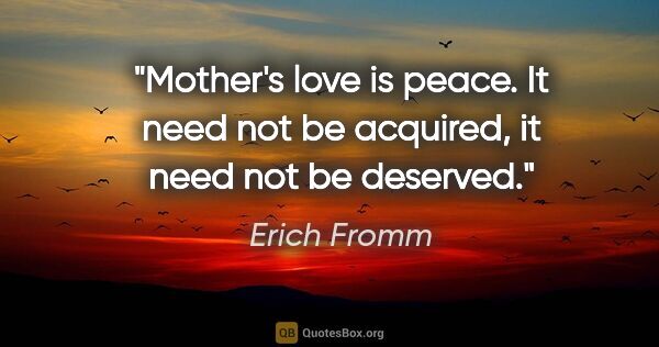 Erich Fromm quote: "Mother's love is peace. It need not be acquired, it need not..."