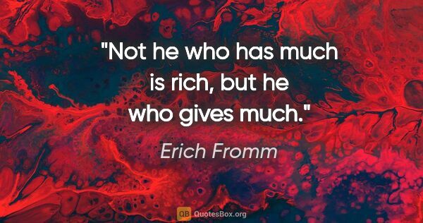 Erich Fromm quote: "Not he who has much is rich, but he who gives much."