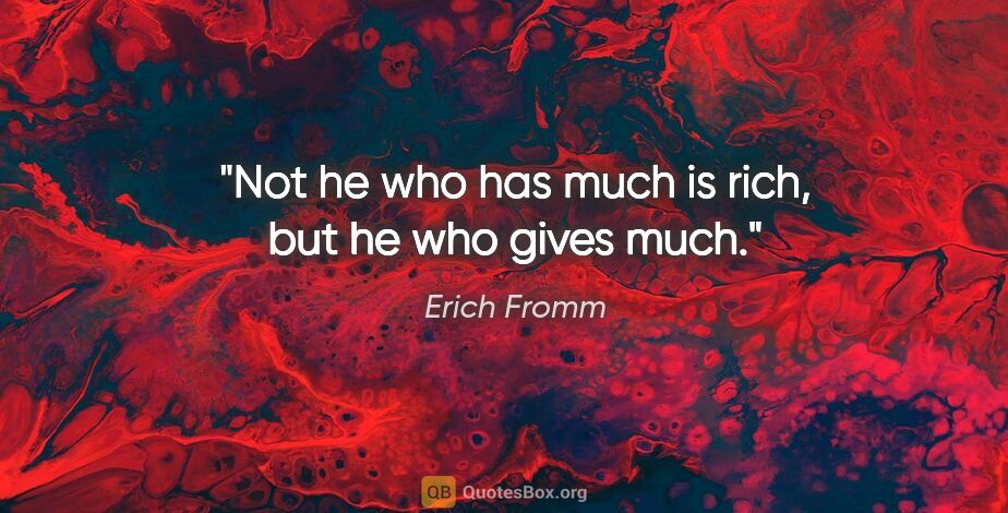 Erich Fromm quote: "Not he who has much is rich, but he who gives much."