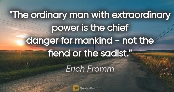 Erich Fromm quote: "The ordinary man with extraordinary power is the chief danger..."