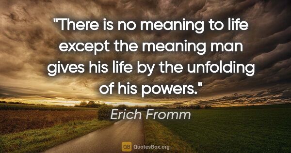 Erich Fromm quote: "There is no meaning to life except the meaning man gives his..."