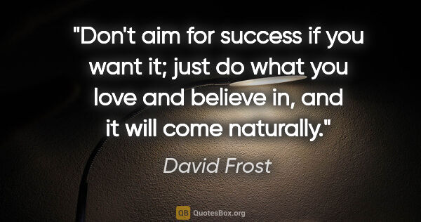 David Frost quote: "Don't aim for success if you want it; just do what you love..."