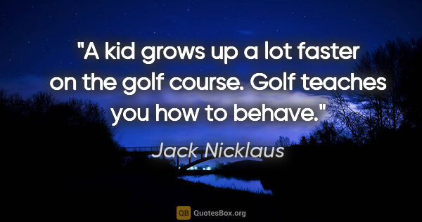 Jack Nicklaus quote: "A kid grows up a lot faster on the golf course. Golf teaches..."