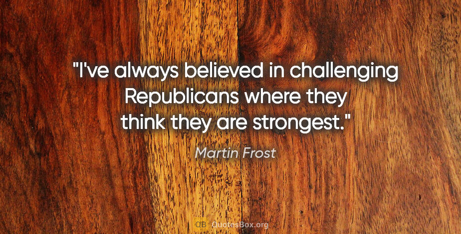 Martin Frost quote: "I've always believed in challenging Republicans where they..."